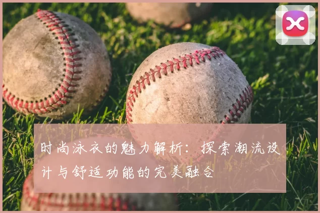 时尚泳衣的魅力解析：探索潮流设计与舒适功能的完美融合