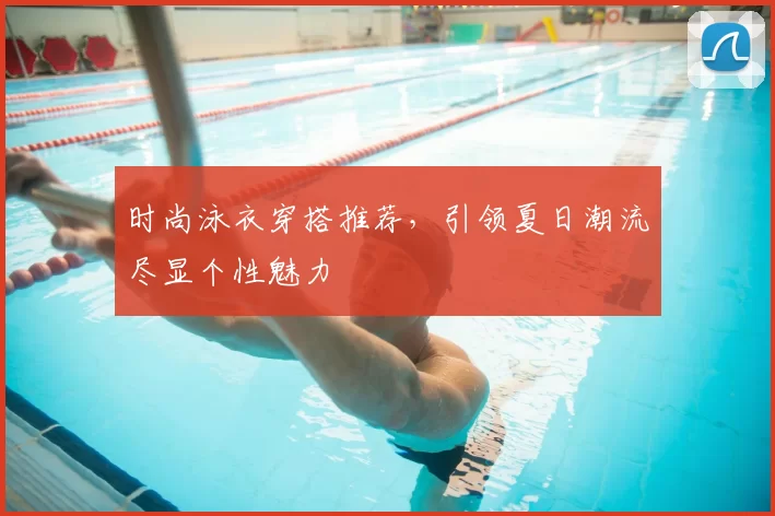 时尚泳衣穿搭推荐,引领夏日潮流尽显个性魅力