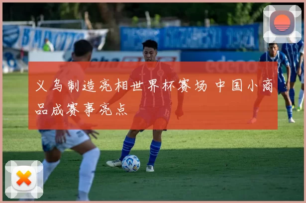 义乌制造亮相世界杯赛场 中国小商品成赛事亮点