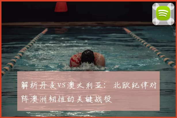 解析丹麦vs澳大利亚:北欧纪律对阵澳洲韧性的关键战役