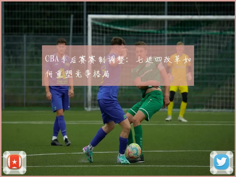 CBA季后赛赛制调整：七进四改革如何重塑竞争格局