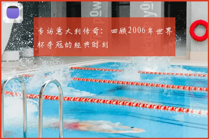 专访意大利传奇：回顾2006年世界杯夺冠的经典时刻