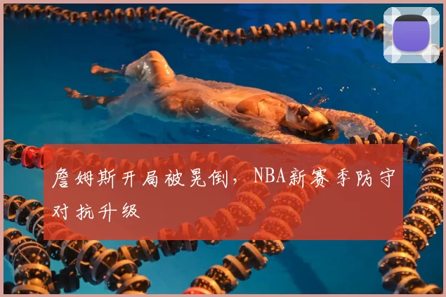 詹姆斯开局被晃倒,NBA新赛季防守对抗升级