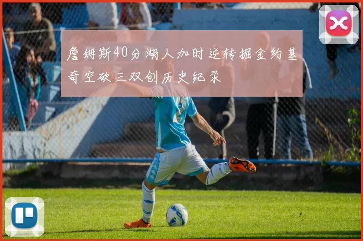 詹姆斯40分湖人加时逆转掘金约基奇空砍三双创历史纪录