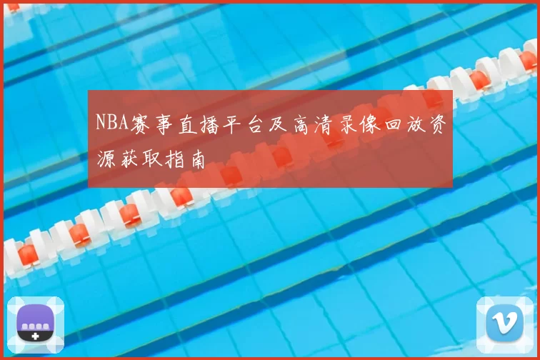 NBA赛事直播平台及高清录像回放资源获取指南