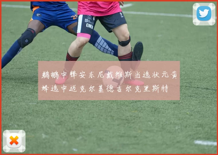 鹈鹕中锋安东尼戴维斯当选状元黄蜂选中迈克尔基德吉尔克里斯特