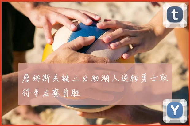 詹姆斯关键三分助湖人逆转勇士取得季后赛首胜