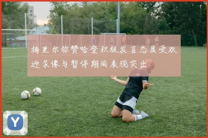 梅里尔称赞哈登积极发言态度受欢迎录像与暂停期间表现突出
