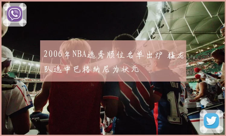 2006年NBA选秀顺位名单出炉 猛龙队选中巴格纳尼为状元