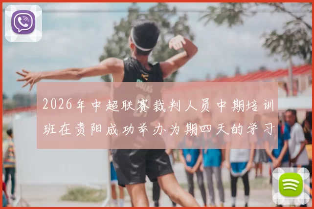 2026年中超联赛裁判人员中期培训班在贵阳成功举办为期四天的学习与交流活动
