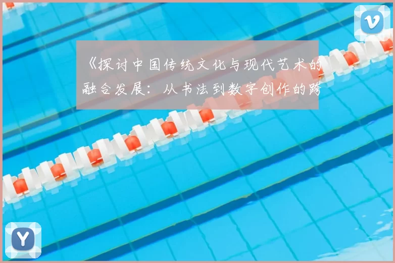 《探讨中国传统文化与现代艺术的融合发展：从书法到数字创作的跨界对话》