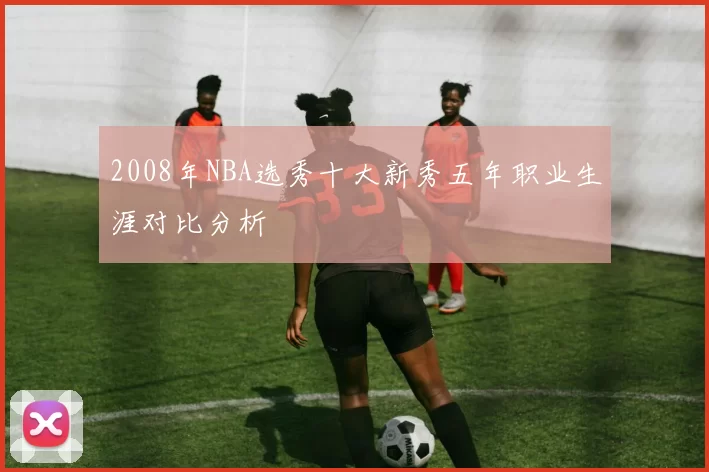 2008年NBA选秀十大新秀五年职业生涯对比分析