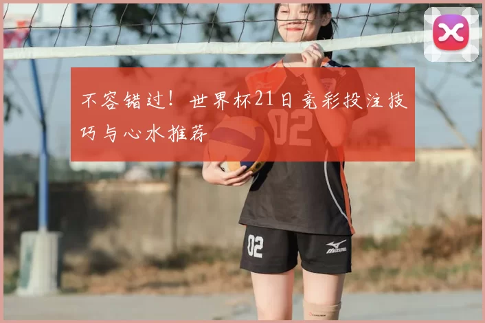不容错过!世界杯21日竞彩投注技巧与心水推荐