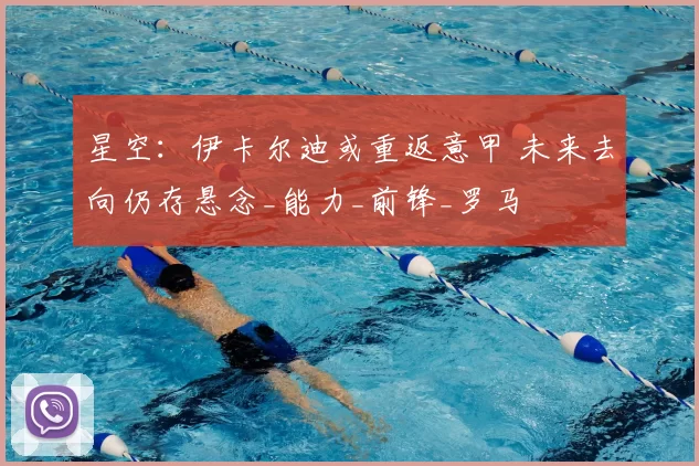 星空:伊卡尔迪或重返意甲 未来去向仍存悬念_能力_前锋_罗马