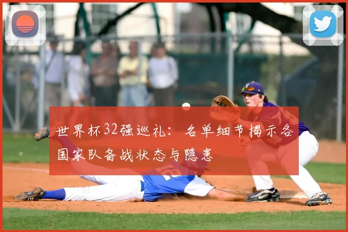 世界杯32强巡礼：名单细节揭示各国家队备战状态与隐患