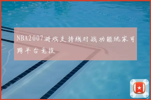 NBA2007游戏支持线对战功能玩家可跨平台竞技