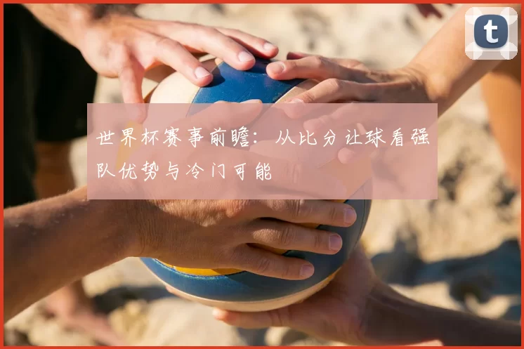 世界杯赛事前瞻:从比分让球看强队优势与冷门可能