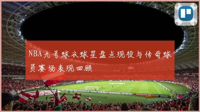 NBA九号球衣球星盘点现役与传奇球员赛场表现回顾