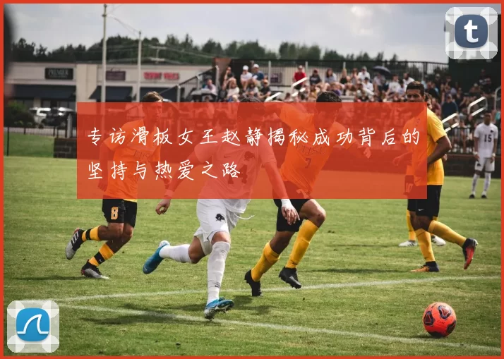 专访滑板女王赵静揭秘成功背后的坚持与热爱之路