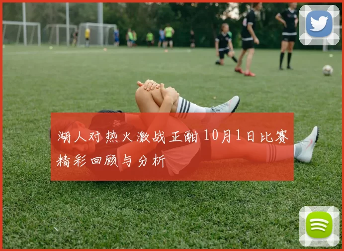 湖人对热火激战正酣 10月1日比赛精彩回顾与分析