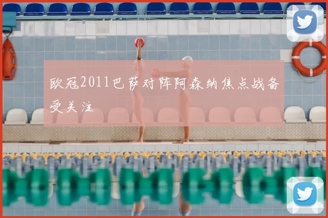 欧冠2011巴萨对阵阿森纳焦点战备受关注