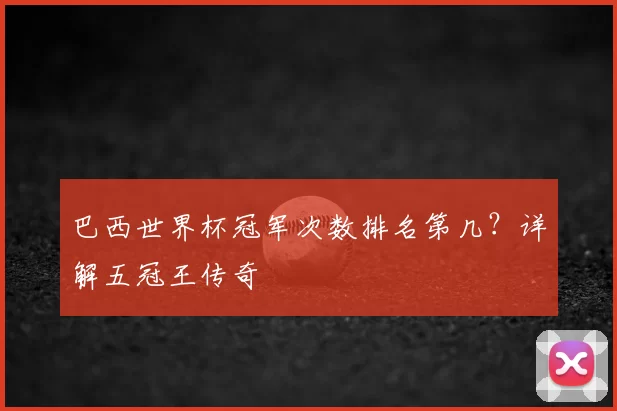 巴西世界杯冠军次数排名第几?详解五冠王传奇