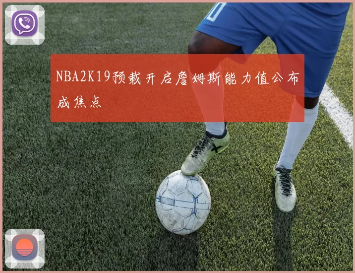 NBA2K19预载开启詹姆斯能力值公布成焦点