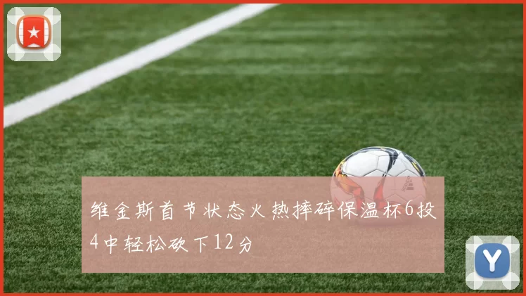 维金斯首节状态火热摔碎保温杯6投4中轻松砍下12分
