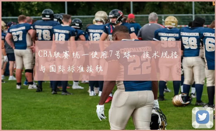 CBA联赛统一使用7号球，技术规格与国际标准接轨