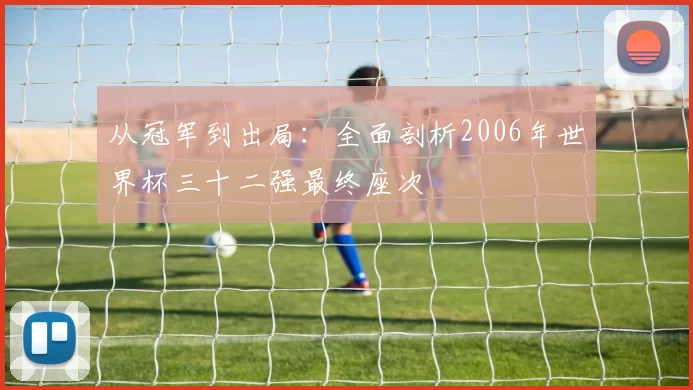 从冠军到出局:全面剖析2006年世界杯三十二强最终座次