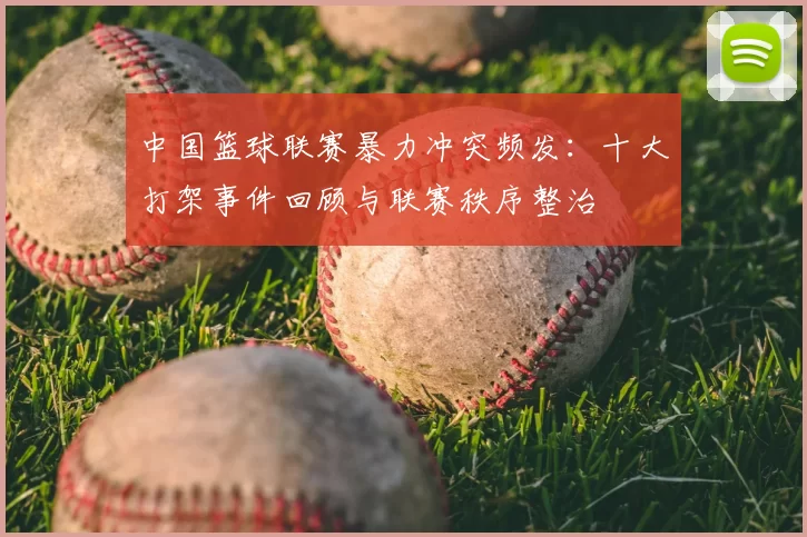 中国篮球联赛暴力冲突频发：十大打架事件回顾与联赛秩序整治