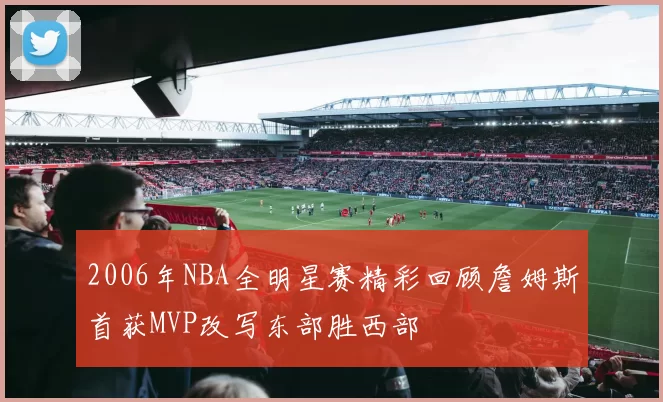 2006年NBA全明星赛精彩回顾詹姆斯首获MVP改写东部胜西部