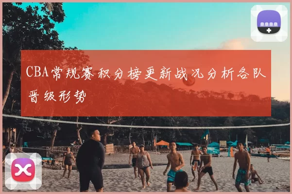 CBA常规赛积分榜更新战况分析各队晋级形势