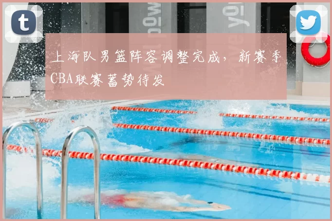 上海队男篮阵容调整完成，新赛季CBA联赛蓄势待发