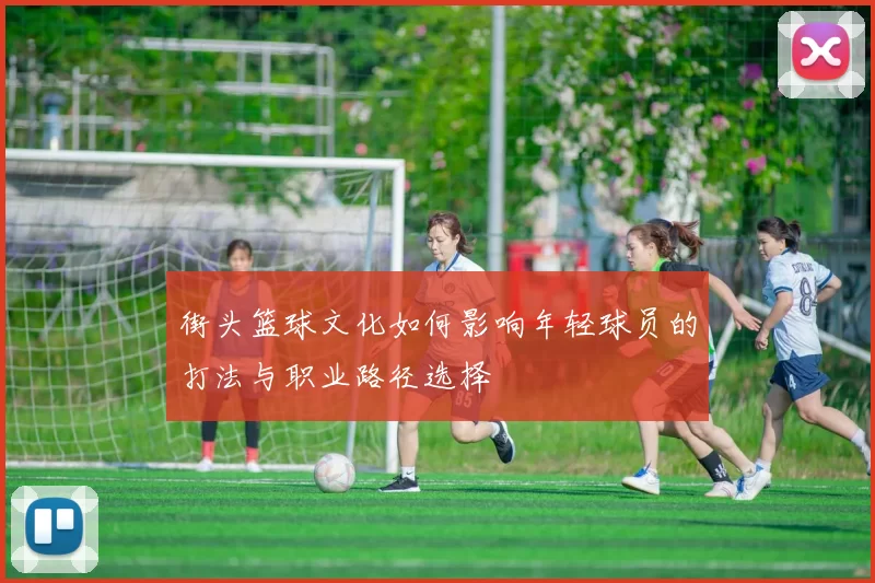 街头篮球文化如何影响年轻球员的打法与职业路径选择