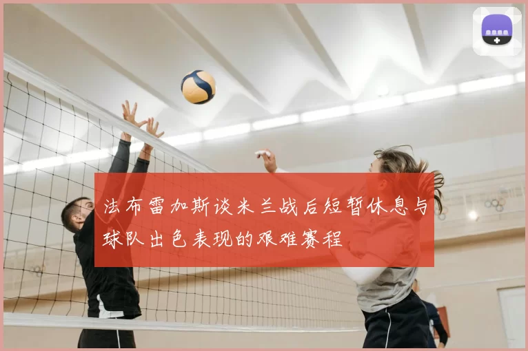 法布雷加斯谈米兰战后短暂休息与球队出色表现的艰难赛程