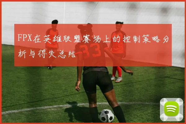 FPX在英雄联盟赛场上的控制策略分析与得失总结