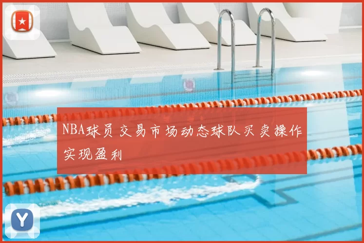 NBA球员交易市场动态球队买卖操作实现盈利