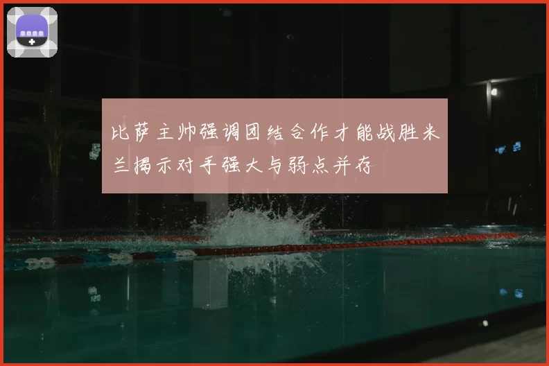 比萨主帅强调团结合作才能战胜米兰揭示对手强大与弱点并存