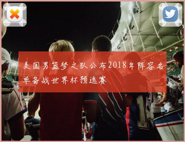 美国男篮梦之队公布2018年阵容名单备战世界杯预选赛