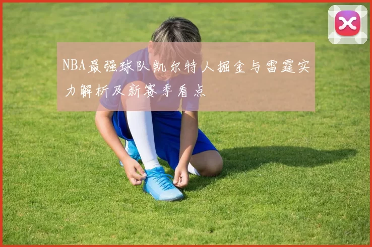 NBA最强球队凯尔特人掘金与雷霆实力解析及新赛季看点