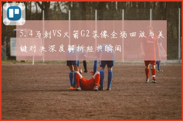 5.4马刺VS火箭G2录像全场回放与关键对决深度解析经典瞬间