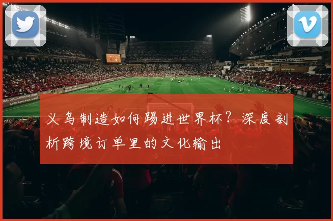 义乌制造如何踢进世界杯?深度剖析跨境订单里的文化输出