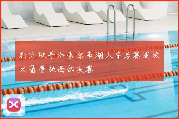 科比联手加索尔率湖人季后赛淘汰火箭晋级西部决赛