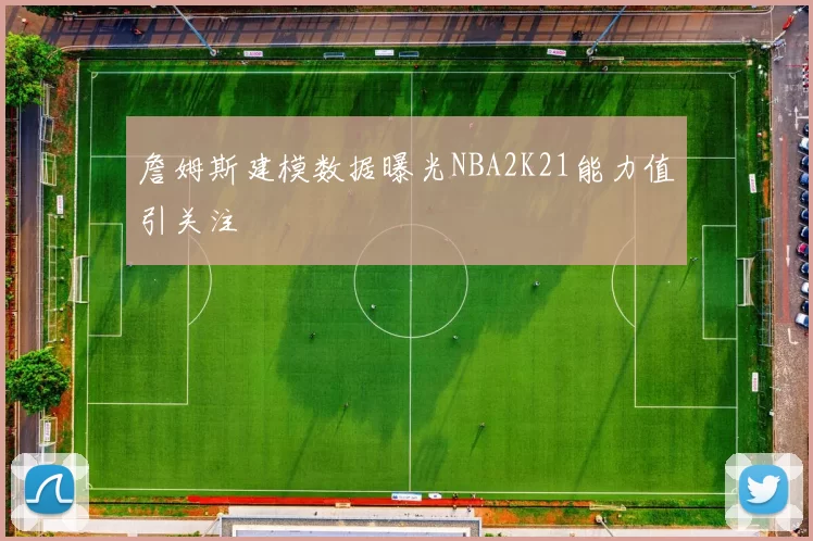 詹姆斯建模数据曝光NBA2K21能力值引关注