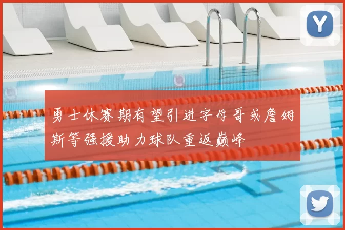 勇士休赛期有望引进字母哥或詹姆斯等强援助力球队重返巅峰