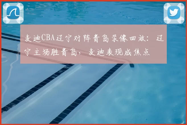 麦迪CBA辽宁对阵青岛录像回放:辽宁主场胜青岛,麦迪表现成焦点