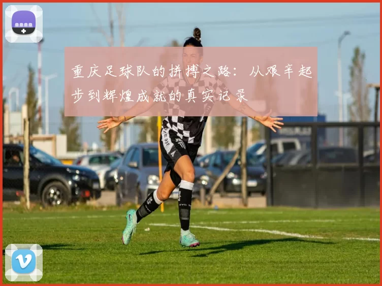 重庆足球队的拼搏之路：从艰辛起步到辉煌成就的真实记录