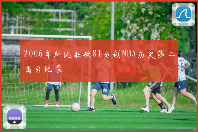 2006年科比狂砍81分创NBA历史第二高分纪录