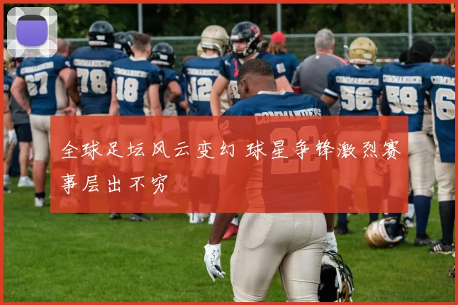 全球足坛风云变幻 球星争锋激烈赛事层出不穷